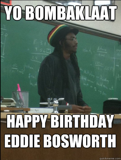 yo bombaklaat happy birthday eddie bosworth  Rasta Science Teacher