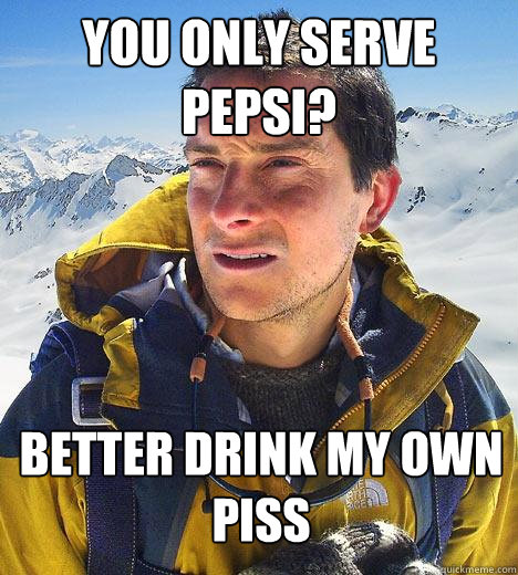 you only serve pepsi? better drink my own piss  Bear Grylls