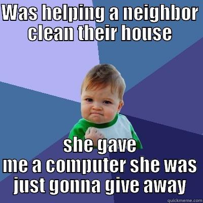 it's a pretty good one too, btw I just want to make the meme to post on Tickld :P - WAS HELPING A NEIGHBOR CLEAN THEIR HOUSE SHE GAVE ME A COMPUTER SHE WAS JUST GONNA GIVE AWAY Success Kid