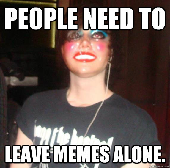 PEOPLE NEED TO LEAVE MEMES ALONE. - PEOPLE NEED TO LEAVE MEMES ALONE.  hoho