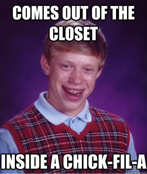 Comes out of the closet Inside a chick-fil-a  Bad Luck Brian