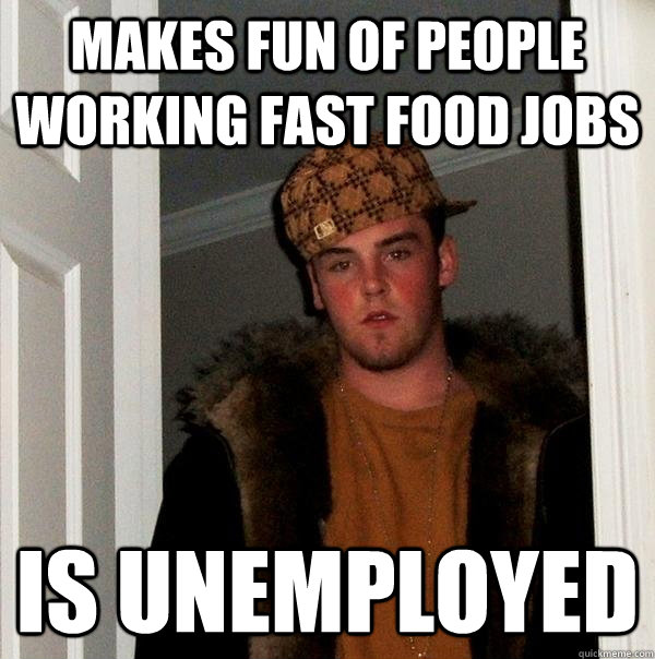 Makes fun of people working fast food jobs Is Unemployed - Makes fun of people working fast food jobs Is Unemployed  Scumbag Steve