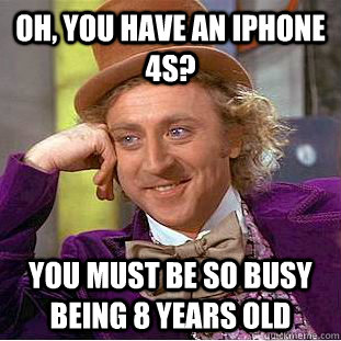 Oh, you have an iPhone 4s? You must be so busy being 8 years old  Condescending Wonka