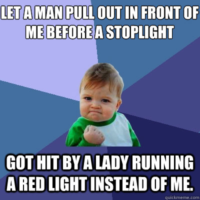 Let a man pull out in front of me before a stoplight  got hit by a lady running a red light instead of me.  Success Kid