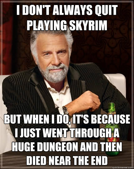 I don't always quit playing skyrim but when I do, It's because I just went through a huge dungeon and then died near the end  The Most Interesting Man In The World