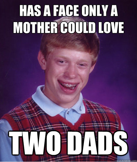 Has a face only a mother could love Two dads  Bad Luck Brian