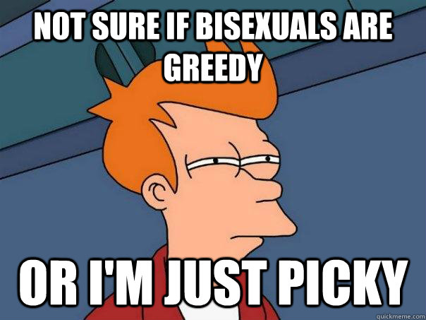 Not sure if bisexuals are greedy or I'm just picky  Futurama Fry