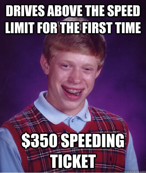 Drives above the speed limit for the first time $350 speeding ticket - Drives above the speed limit for the first time $350 speeding ticket  Bad Luck Brian