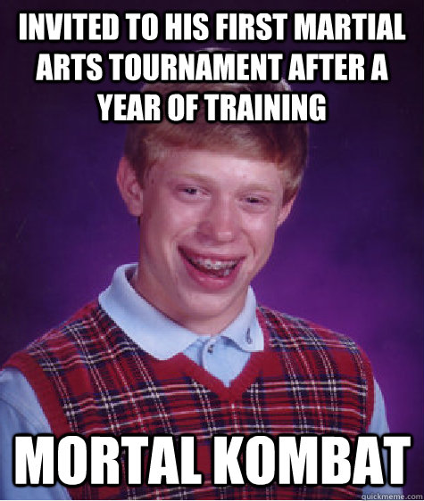 invited to his first martial arts tournament after a year of training Mortal Kombat  Bad Luck Brian