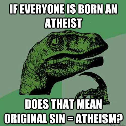 If everyone is born an atheist does that mean original sin = atheism? - If everyone is born an atheist does that mean original sin = atheism?  Philosoraptor