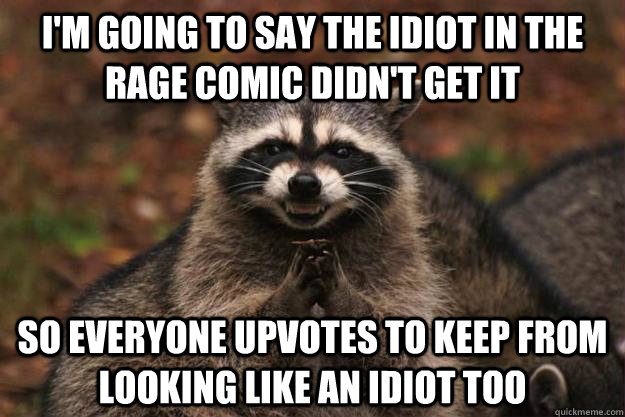 I'm going to say the idiot in the rage comic didn't get it So everyone upvotes to keep from looking like an idiot too - I'm going to say the idiot in the rage comic didn't get it So everyone upvotes to keep from looking like an idiot too  Evil Plotting Raccoon