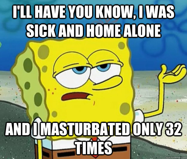 I'll have you know, I was sick and home alone and i masturbated only 32 times  Tough Spongebob