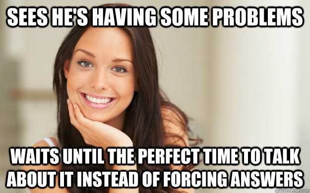 Sees he's having some problems Waits until the perfect time to talk about it instead of forcing answers   Good Girl Gina