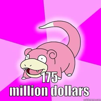 175 million dollars -  175 MILLION DOLLARS Slowpoke