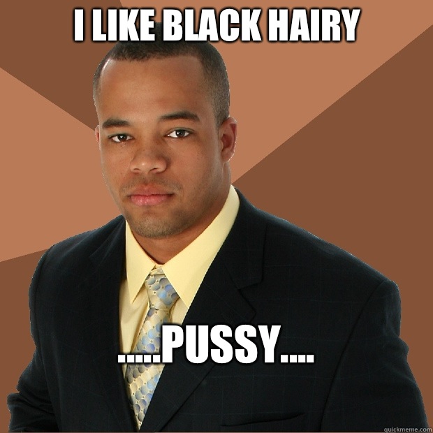 I like black hairy
 .....Pussy....
 - I like black hairy
 .....Pussy....
  Successful Black Man