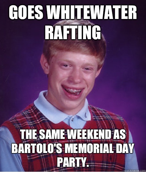 Goes whitewater rafting The same weekend as Bartolo's Memorial Day party.   Bad Luck Brian