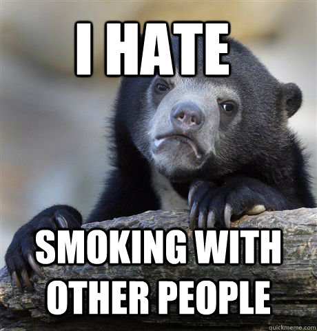 I hate Smoking with other people  Confession Bear