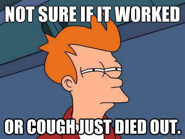 Not sure if it worked or cough just died out. - Not sure if it worked or cough just died out.  Futurama Fry