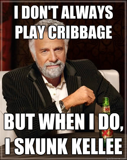 I don't always play cribbage but when i do, I skunk kellee  The Most Interesting Man In The World