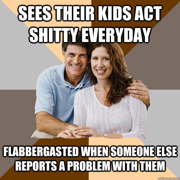 Sees their kids act shitty everyday Flabbergasted when someone else reports a problem with them  Scumbag Parents