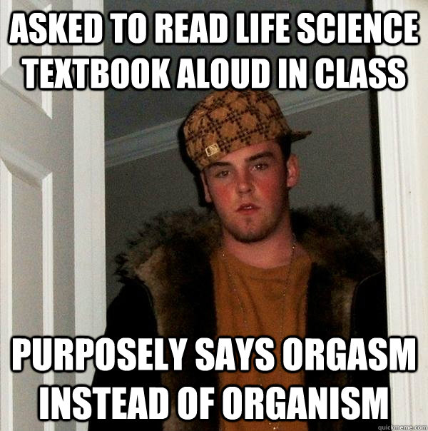 asked to read life science textbook aloud in class purposely says orgasm instead of organism - asked to read life science textbook aloud in class purposely says orgasm instead of organism  Scumbag Steve