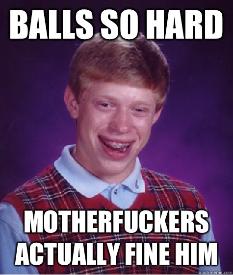 Balls so hard Motherfuckers actually fine him   Bad Luck Brian