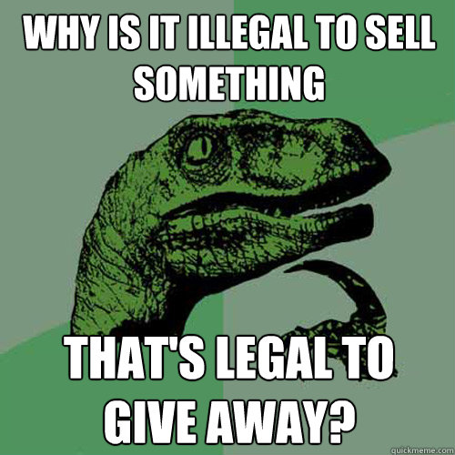 Why is it illegal to sell something  that's legal to 
give away? - Why is it illegal to sell something  that's legal to 
give away?  Philosoraptor