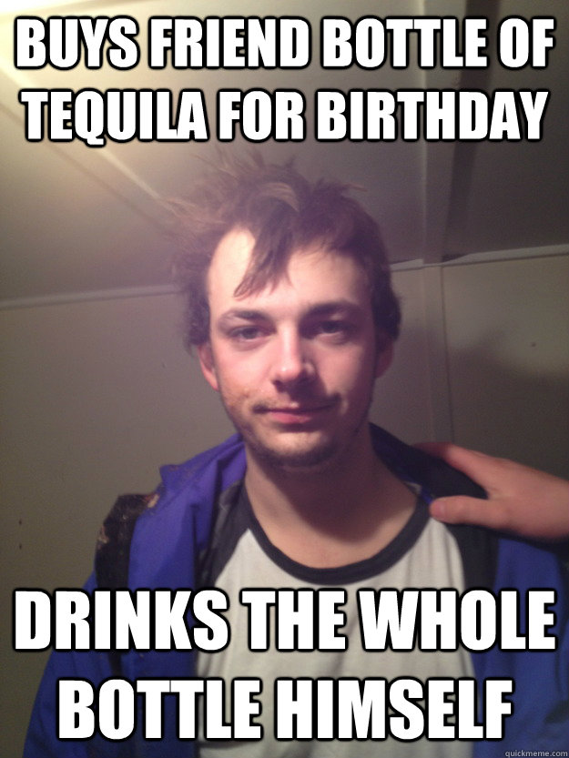 buys friend bottle of tequila for birthday drinks the whole bottle himself - buys friend bottle of tequila for birthday drinks the whole bottle himself  scumbad wirv