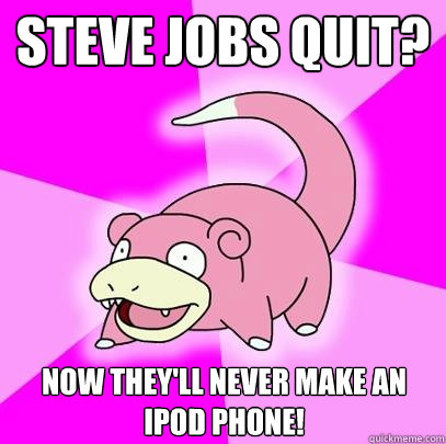 Steve jobs quit? Now they'll never make an ipod phone!  Slowpoke