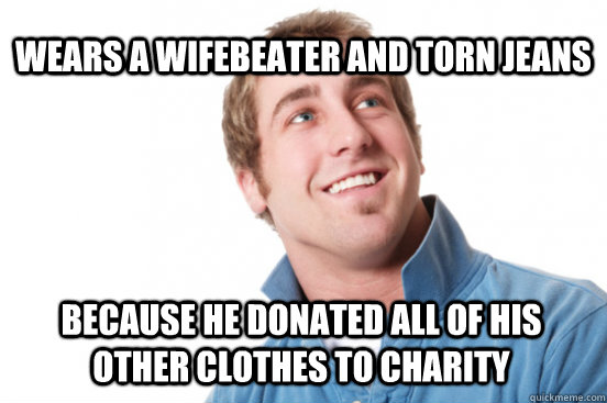 Wears a wifebeater and torn jeans because he donated all of his other clothes to charity  Misunderstood Douchebag