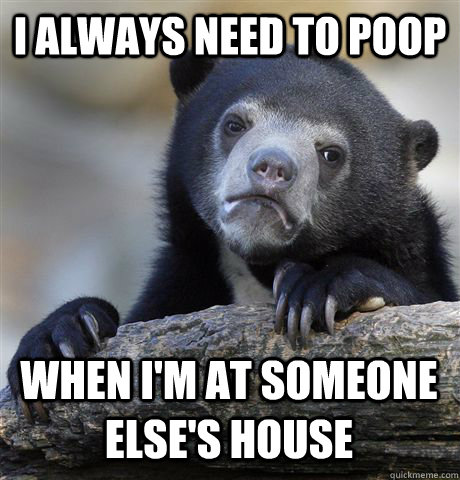 I always need to poop When i'm at someone else's house - I always need to poop When i'm at someone else's house  Confession Bear