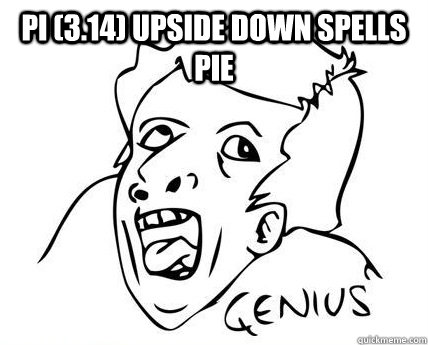 Pi (3.14) upside down spells PIE  - Pi (3.14) upside down spells PIE   Genius Dumbass