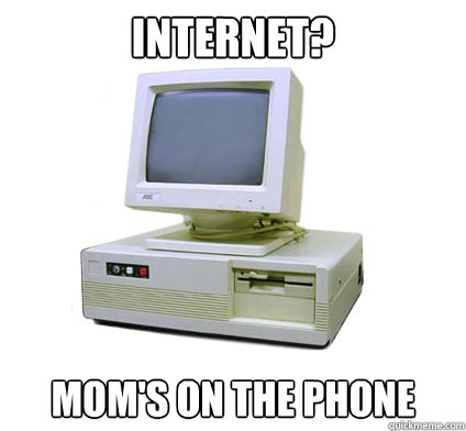 Internet? Mom's on the phone  Your First Computer