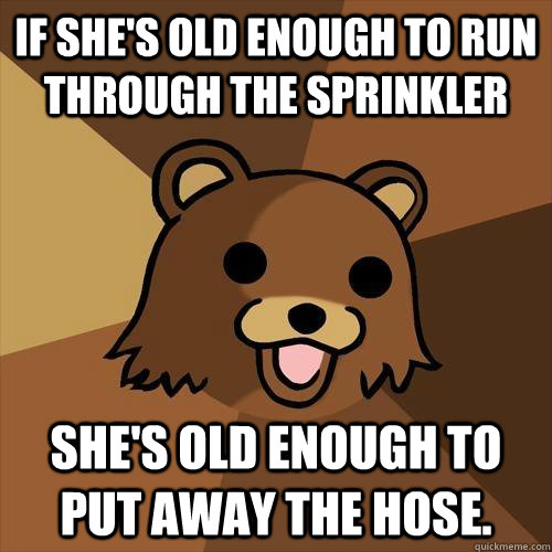 if she's old enough to run through the sprinkler she's old enough to put away the hose. - if she's old enough to run through the sprinkler she's old enough to put away the hose.  Pedobear