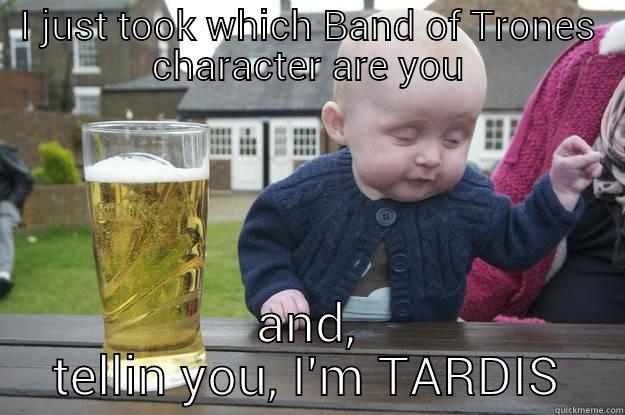 I JUST TOOK WHICH BAND OF TRONES CHARACTER ARE YOU AND, TELLIN YOU, I'M TARDIS drunk baby