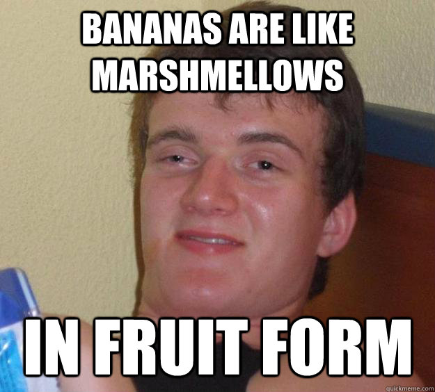 bananas are like marshmellows  in fruit form  10 Guy