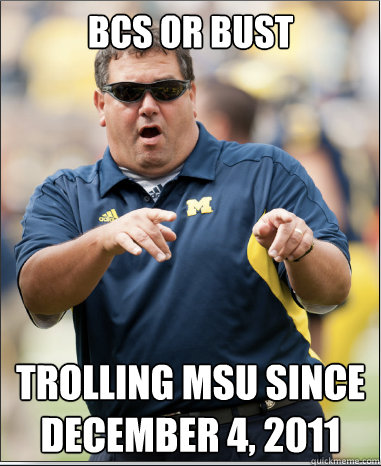 BCS or bust Trolling MSU Since December 4, 2011 - BCS or bust Trolling MSU Since December 4, 2011  Epic Brady Hoke