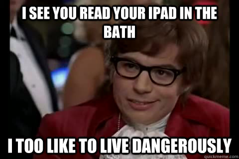 I see you read your iPad in the bath I too like to live dangerously  Dangerously - Austin Powers