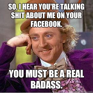 So, I hear you're talking shit about me on your Facebook. You must be a real badass.  Condescending Wonka