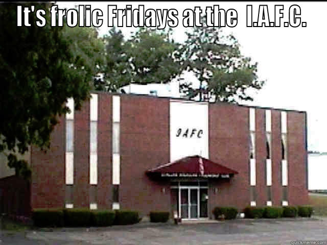 IT'S FROLIC FRIDAYS AT THE  I.A.F.C.  Misc