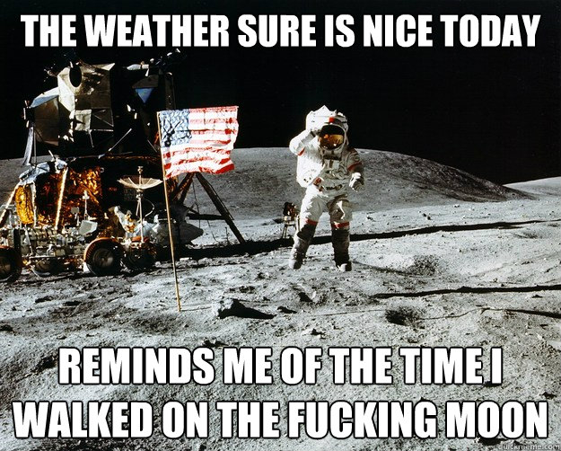 the weather sure is nice today reminds me of the time I walked on the fucking moon  Unimpressed Astronaut