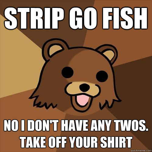 Strip Go Fish No I don't have any twos. Take off your shirt  Pedobear