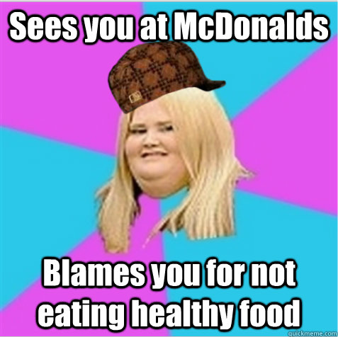 Sees you at McDonalds Blames you for not eating healthy food  scumbag fat girl