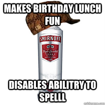 makes birthday lunch fun disables abilitry to spelll  Scumbag Alcohol