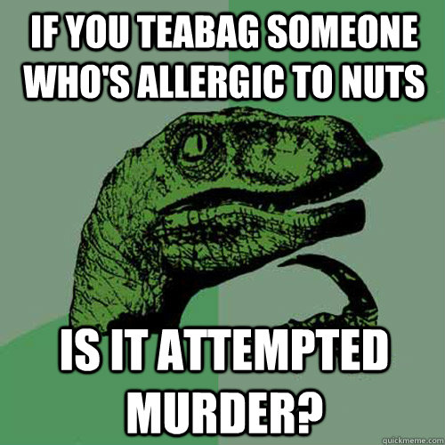 If You Teabag Someone Who's Allergic To Nuts Is It Attempted Murder?  Philosoraptor