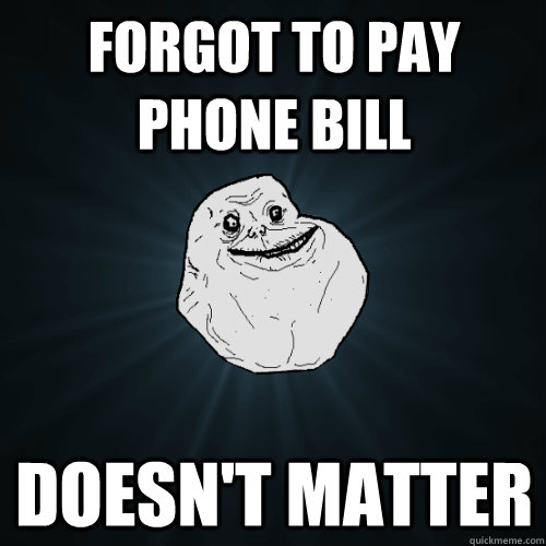 forgot to pay phone bill doesn't matter - forgot to pay phone bill doesn't matter  Forever Alone