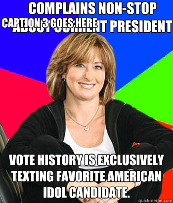 Complains non-stop about current president Vote history is exclusively texting favorite american idol candidate.  Caption 3 goes here - Complains non-stop about current president Vote history is exclusively texting favorite american idol candidate.  Caption 3 goes here  Sheltering Suburban Mom