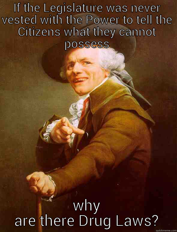 IF THE LEGISLATURE WAS NEVER VESTED WITH THE POWER TO TELL THE CITIZENS WHAT THEY CANNOT POSSESS WHY ARE THERE DRUG LAWS? Joseph Ducreux