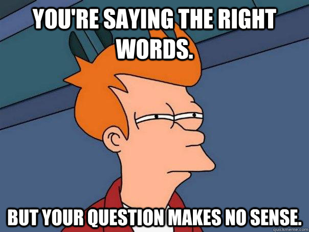 You're saying the right words. But your question makes no sense. - You're saying the right words. But your question makes no sense.  Futurama Fry