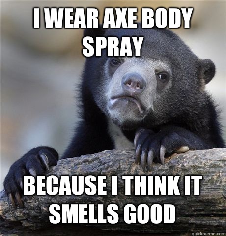 I WEAR AXE BODY SPRAY BECAUSE I THINK IT SMELLS GOOD  Confession Bear